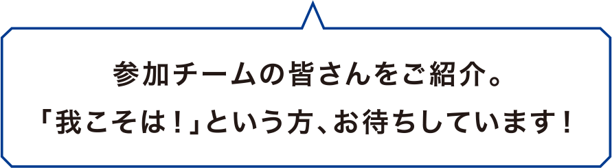 参加チームの皆さんをご紹介。「我こそは！」という方、お待ちしています。