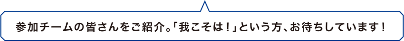 参加チームの皆さんをご紹介。「我こそは！」という方、お待ちしています。